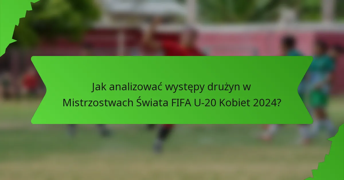 Jak analizować występy drużyn w Mistrzostwach Świata FIFA U-20 Kobiet 2024?