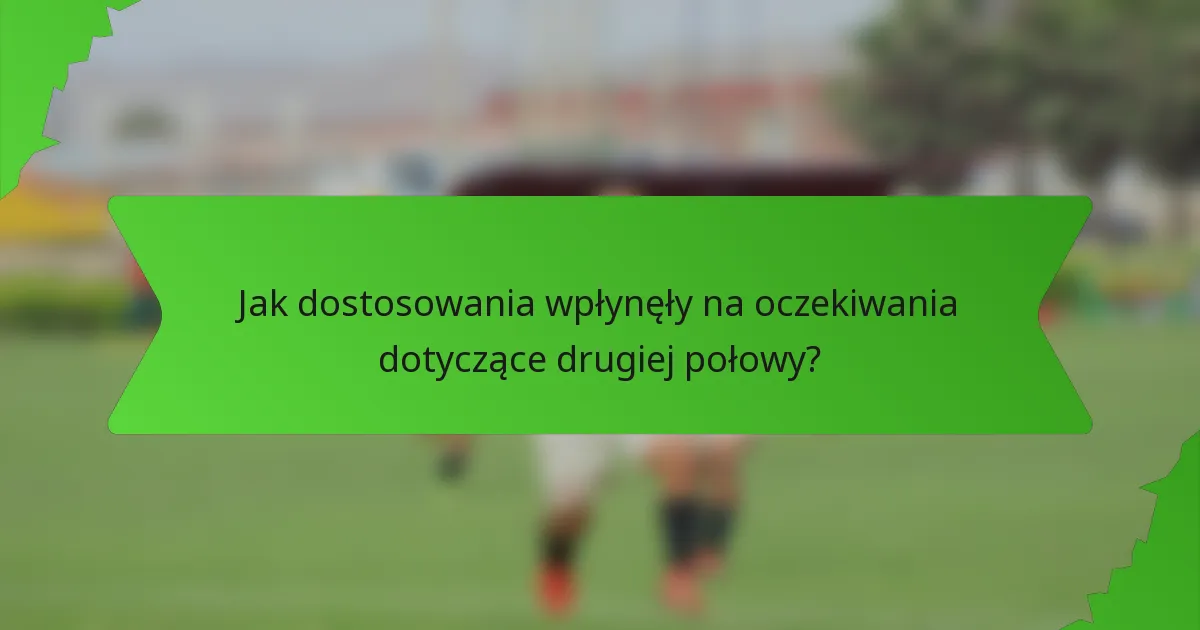 Jak dostosowania wpłynęły na oczekiwania dotyczące drugiej połowy?