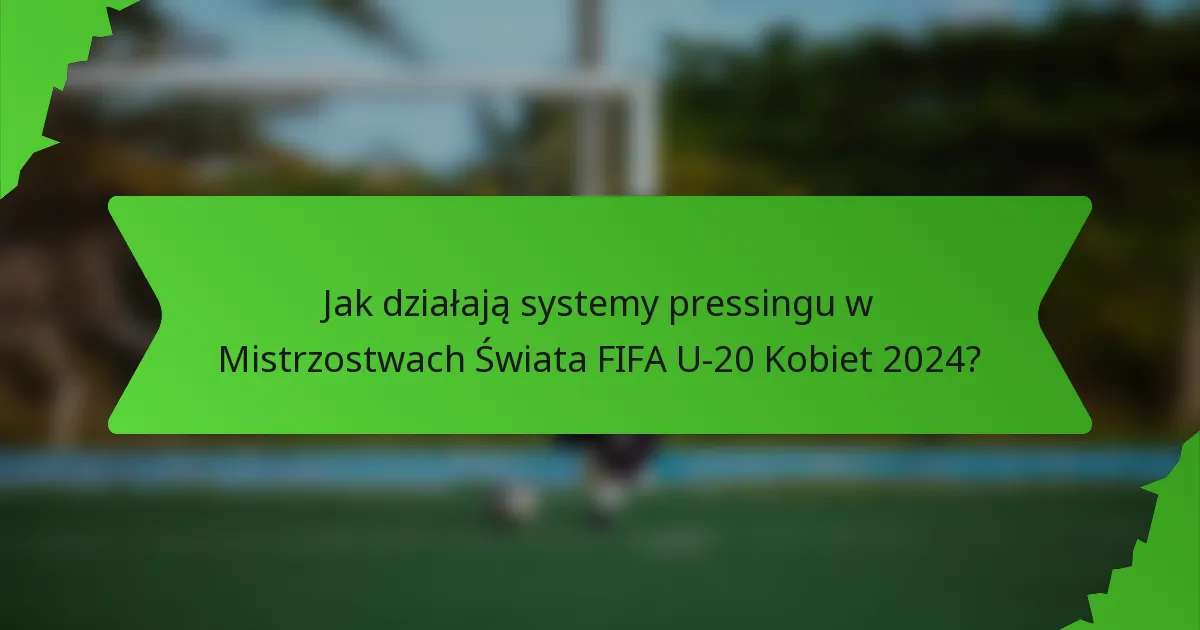 Jak działają systemy pressingu w Mistrzostwach Świata FIFA U-20 Kobiet 2024?