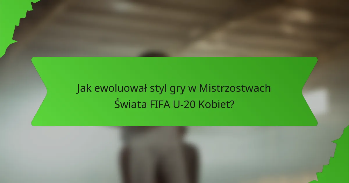 Jak ewoluował styl gry w Mistrzostwach Świata FIFA U-20 Kobiet?