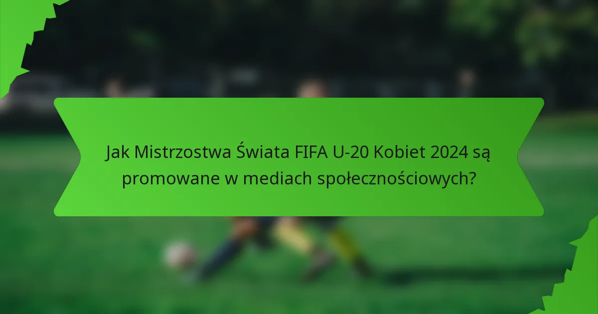Jak Mistrzostwa Świata FIFA U-20 Kobiet 2024 są promowane w mediach społecznościowych?