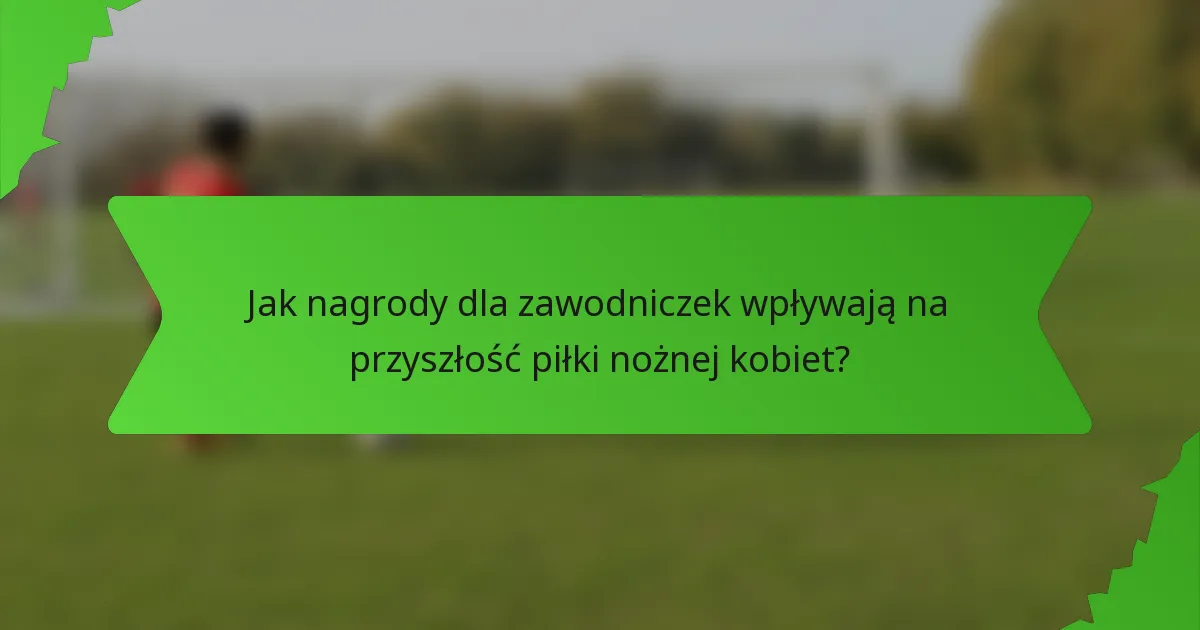 Jak nagrody dla zawodniczek wpływają na przyszłość piłki nożnej kobiet?