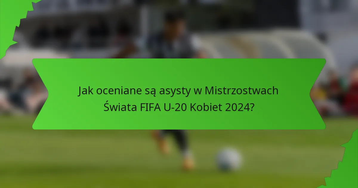 Jak oceniane są asysty w Mistrzostwach Świata FIFA U-20 Kobiet 2024?