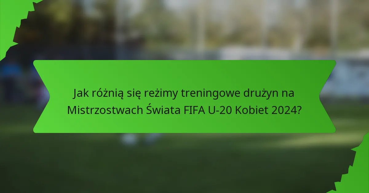 Jak różnią się reżimy treningowe drużyn na Mistrzostwach Świata FIFA U-20 Kobiet 2024?