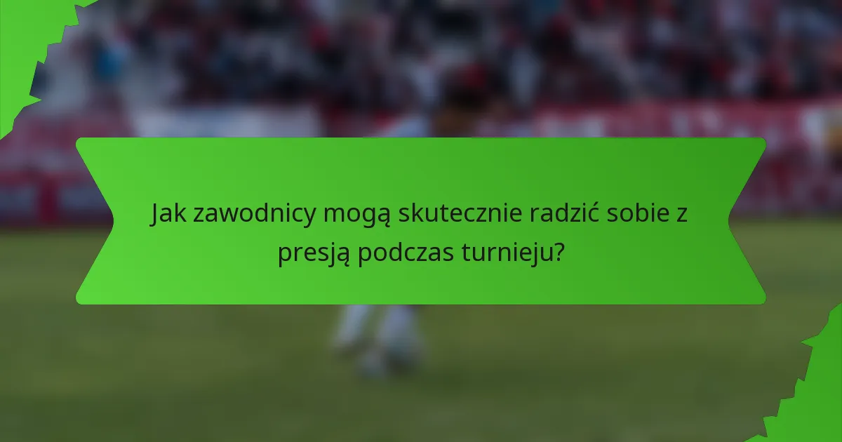 Jak zawodnicy mogą skutecznie radzić sobie z presją podczas turnieju?