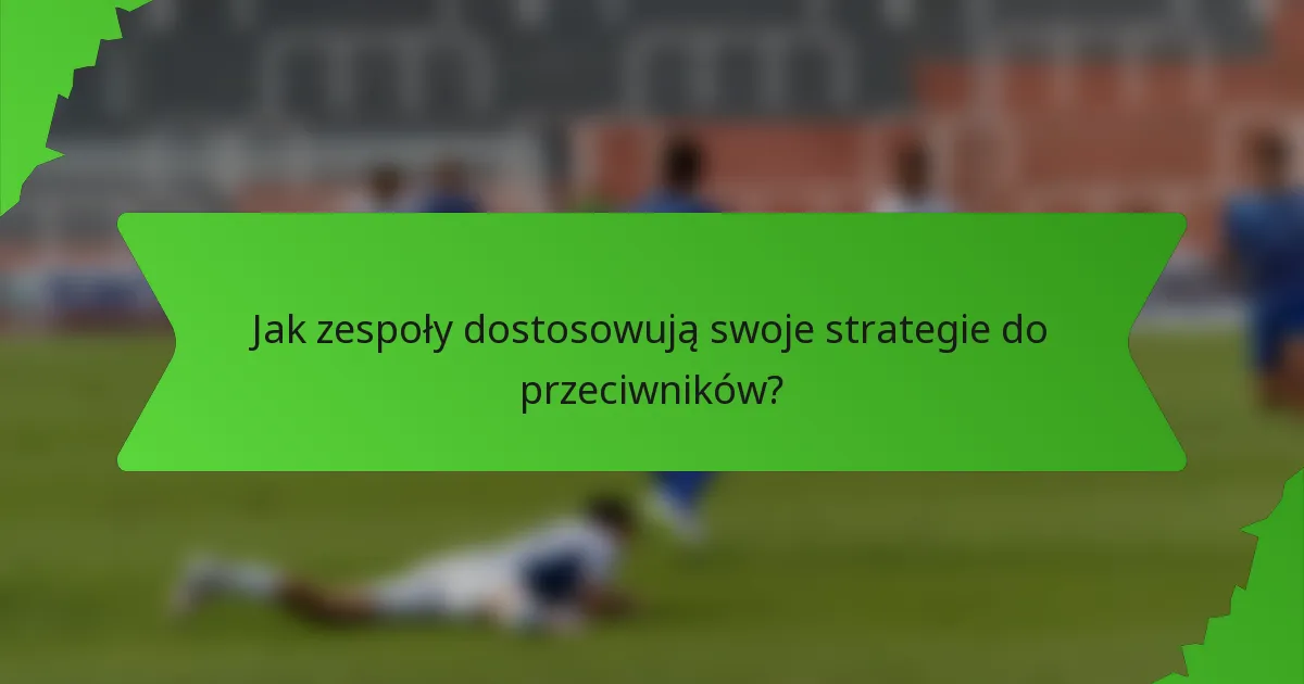 Jak zespoły dostosowują swoje strategie do przeciwników?