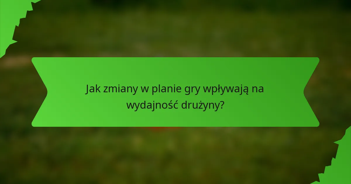 Jak zmiany w planie gry wpływają na wydajność drużyny?
