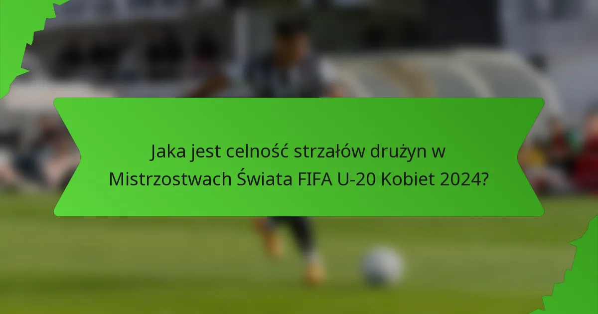 Jaka jest celność strzałów drużyn w Mistrzostwach Świata FIFA U-20 Kobiet 2024?