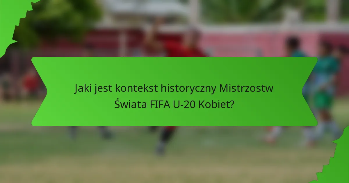 Jaki jest kontekst historyczny Mistrzostw Świata FIFA U-20 Kobiet?
