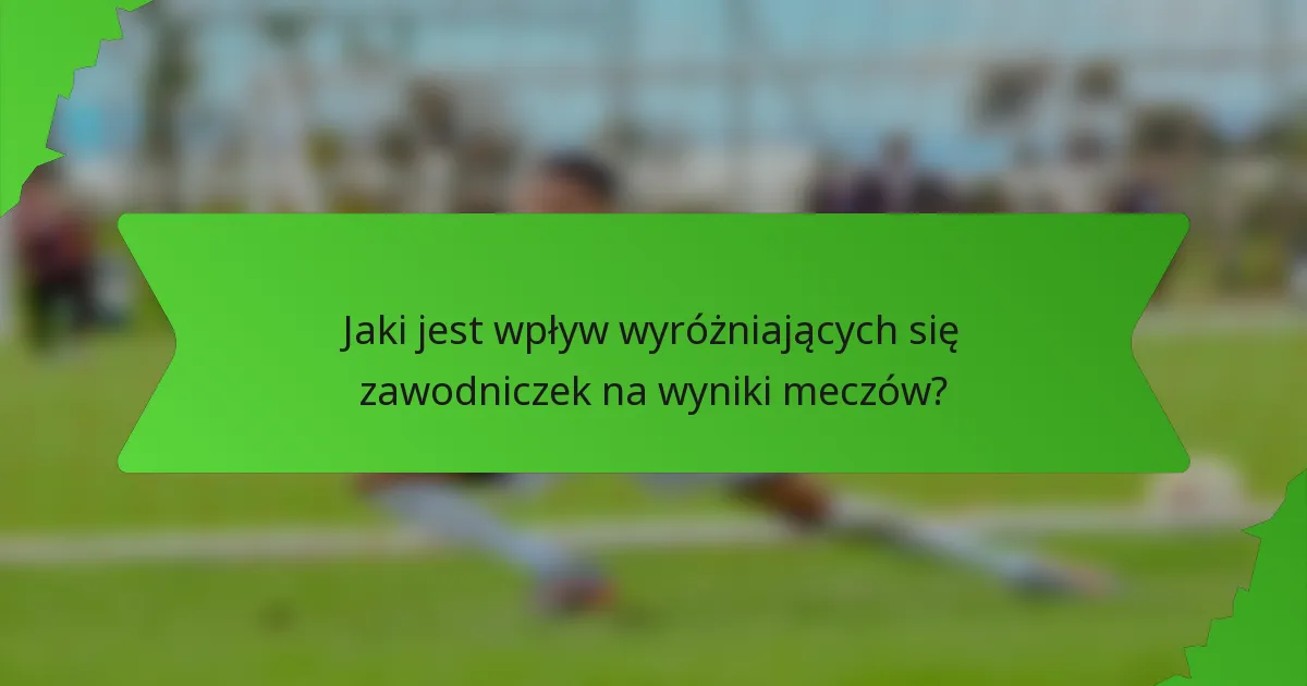 Jaki jest wpływ wyróżniających się zawodniczek na wyniki meczów?