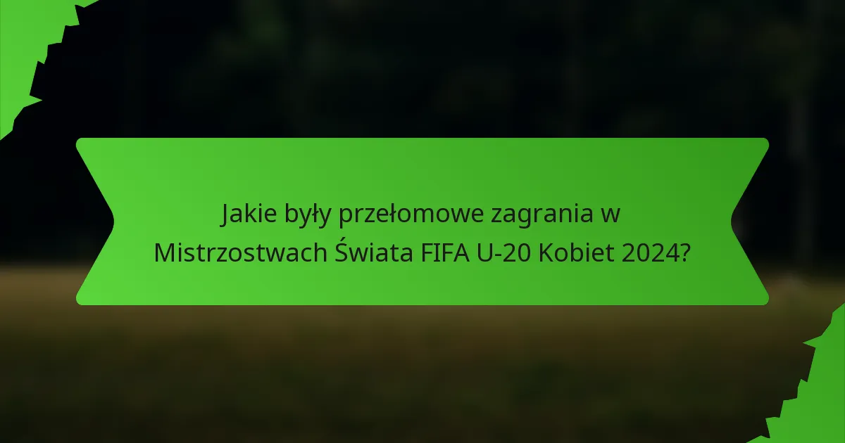 Jakie były przełomowe zagrania w Mistrzostwach Świata FIFA U-20 Kobiet 2024?