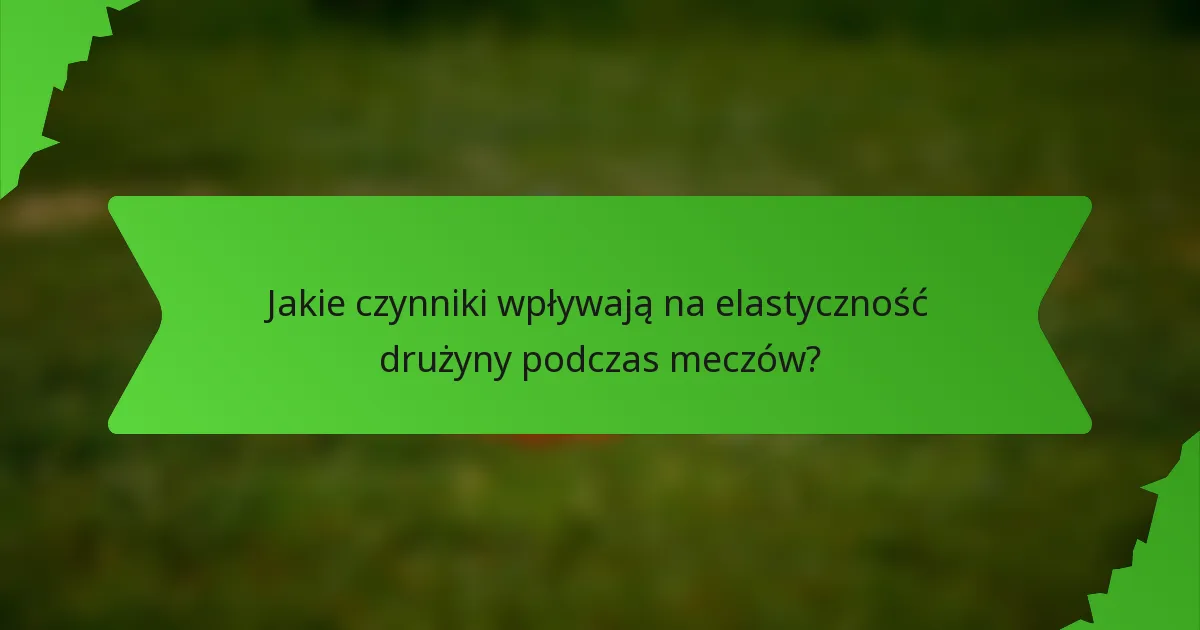 Jakie czynniki wpływają na elastyczność drużyny podczas meczów?