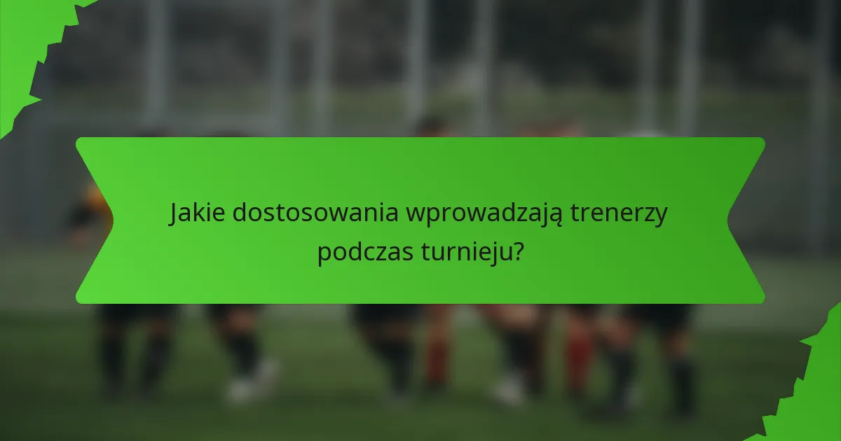 Jakie dostosowania wprowadzają trenerzy podczas turnieju?