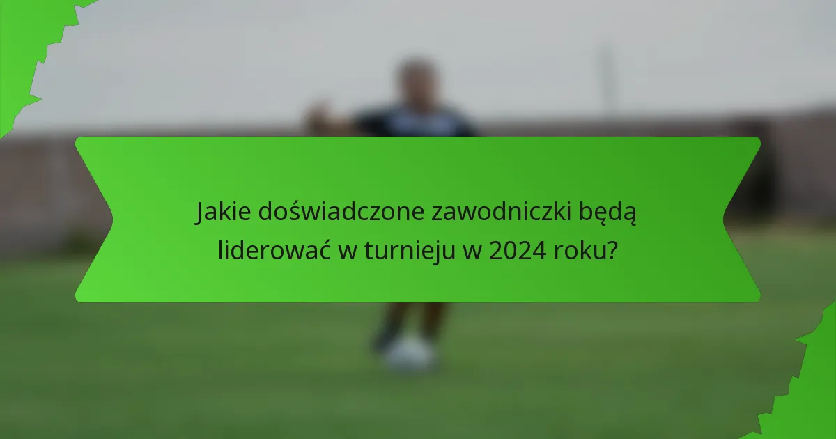 Jakie doświadczone zawodniczki będą liderować w turnieju w 2024 roku?