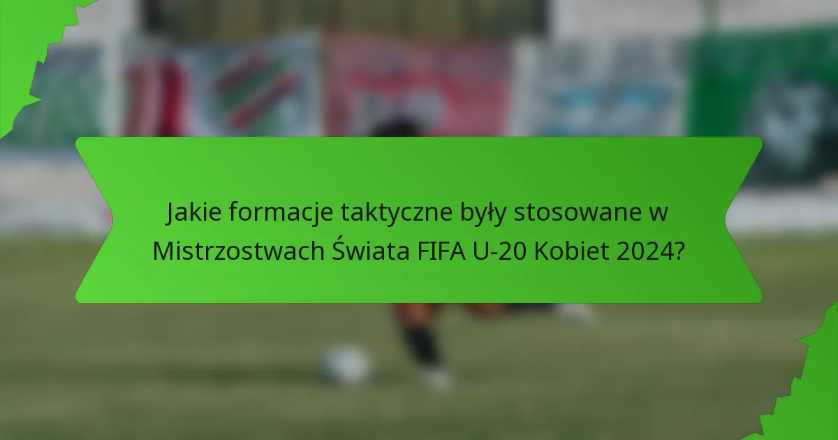 Jakie formacje taktyczne były stosowane w Mistrzostwach Świata FIFA U-20 Kobiet 2024?