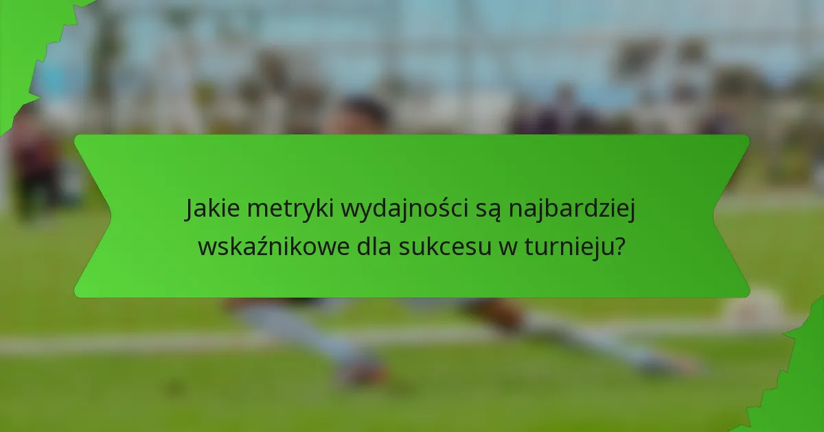 Jakie metryki wydajności są najbardziej wskaźnikowe dla sukcesu w turnieju?