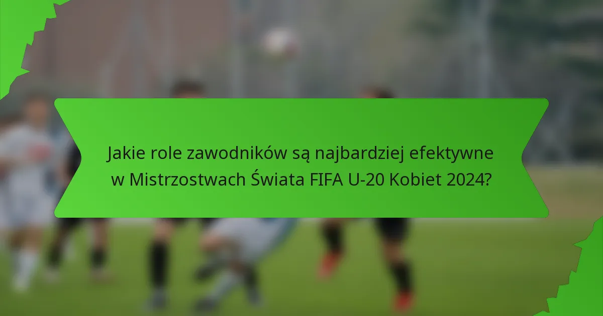 Jakie role zawodników są najbardziej efektywne w Mistrzostwach Świata FIFA U-20 Kobiet 2024?