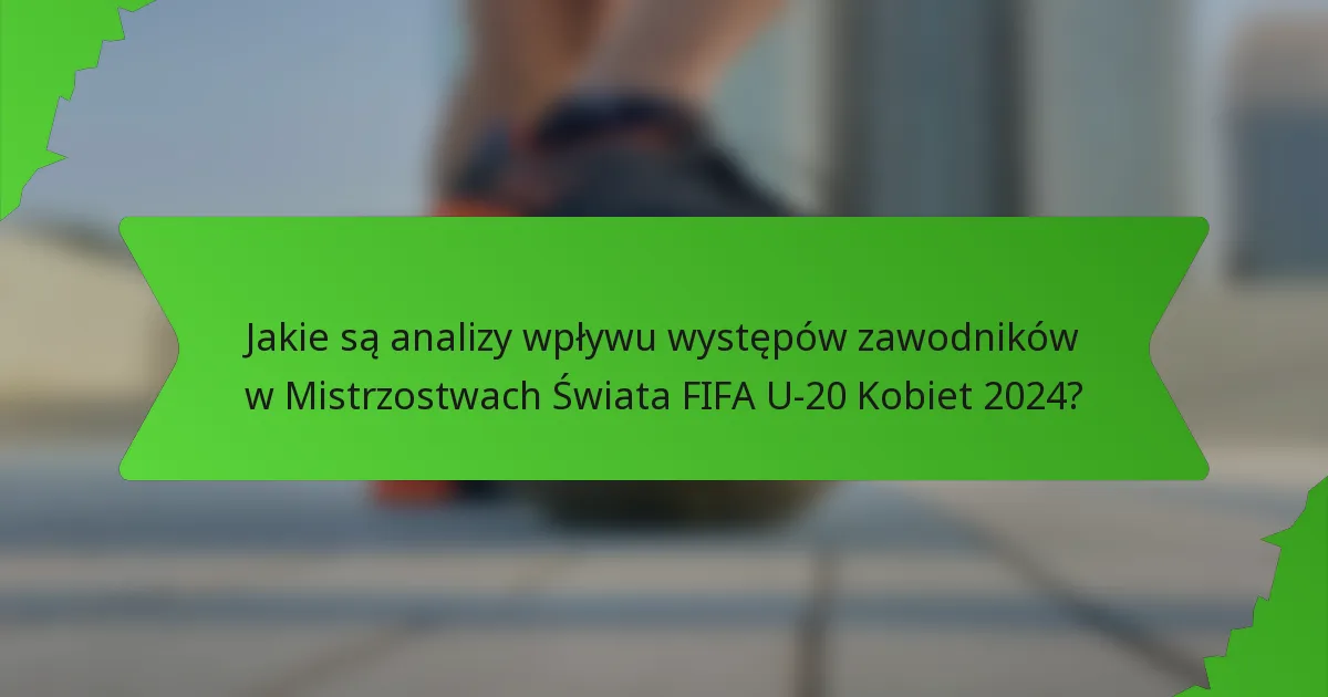 Jakie są analizy wpływu występów zawodników w Mistrzostwach Świata FIFA U-20 Kobiet 2024?