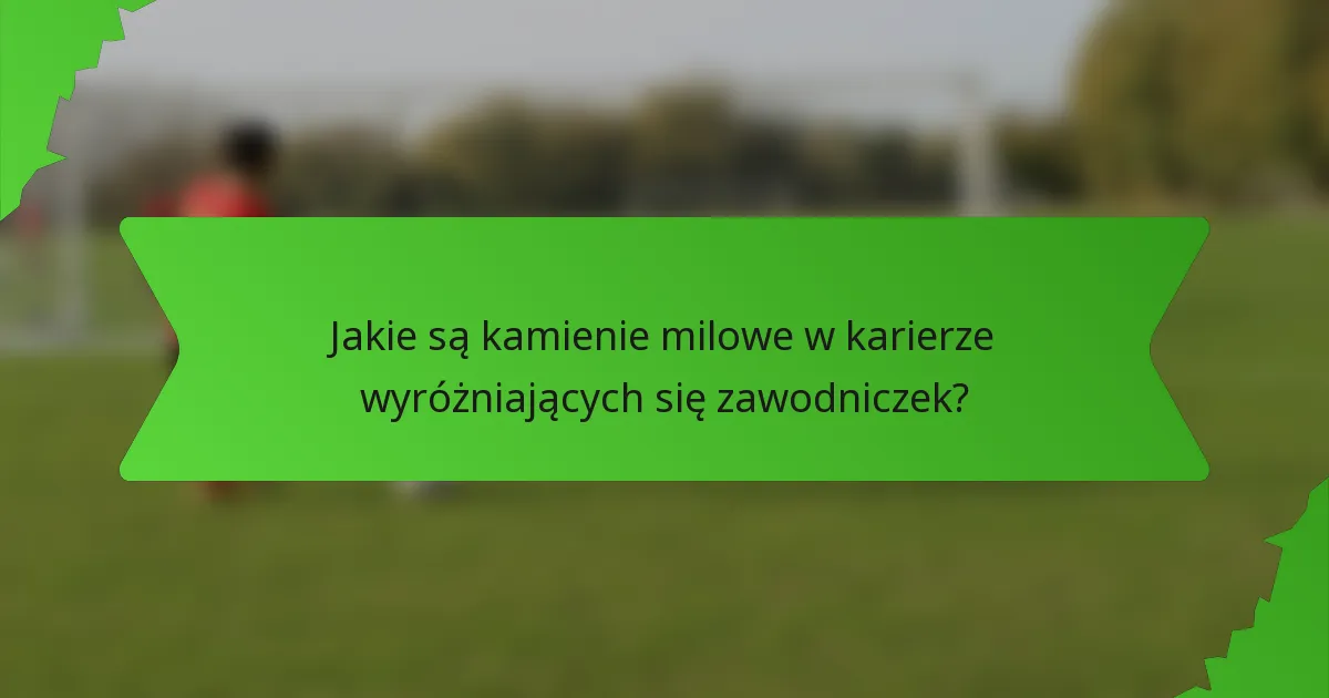 Jakie są kamienie milowe w karierze wyróżniających się zawodniczek?