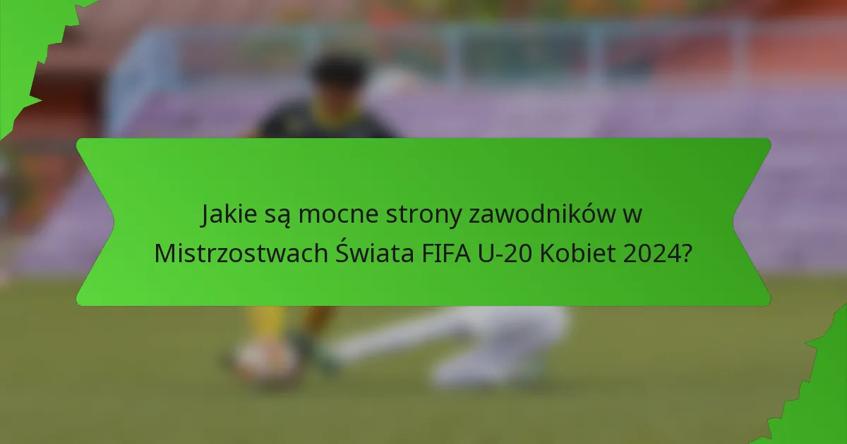 Jakie są mocne strony zawodników w Mistrzostwach Świata FIFA U-20 Kobiet 2024?