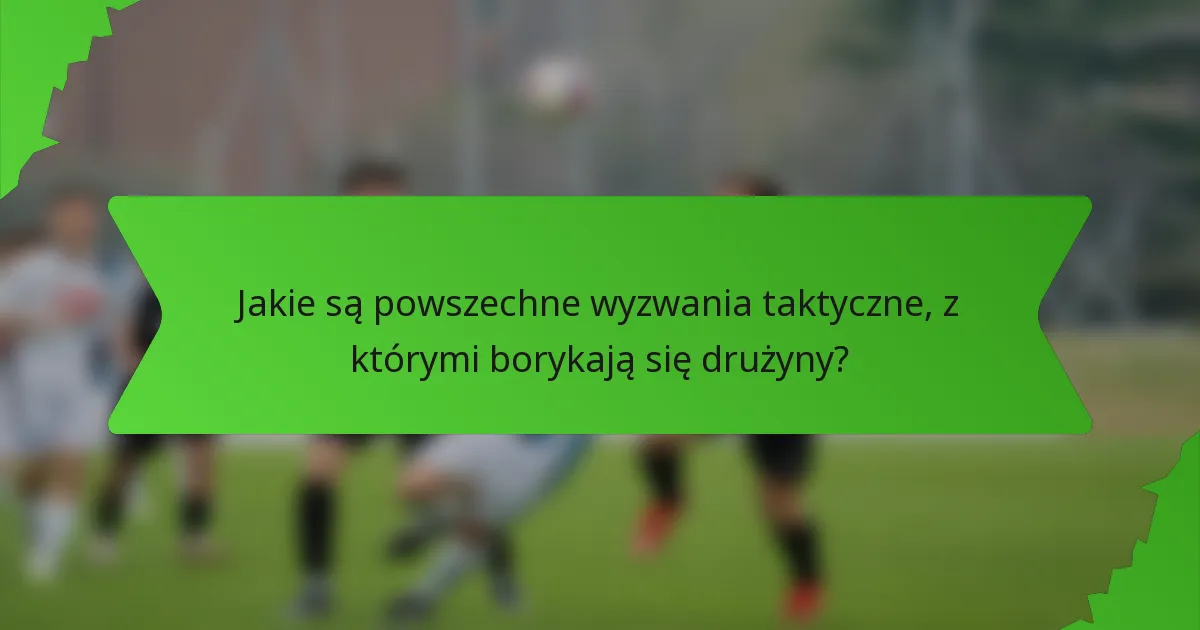 Jakie są powszechne wyzwania taktyczne, z którymi borykają się drużyny?