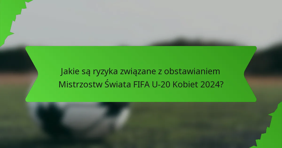 Jakie są ryzyka związane z obstawianiem Mistrzostw Świata FIFA U-20 Kobiet 2024?
