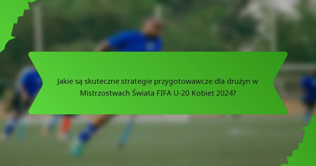 Jakie są skuteczne strategie przygotowawcze dla drużyn w Mistrzostwach Świata FIFA U-20 Kobiet 2024?
