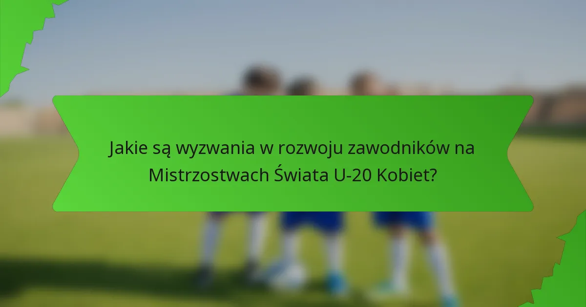 Jakie są wyzwania w rozwoju zawodników na Mistrzostwach Świata U-20 Kobiet?