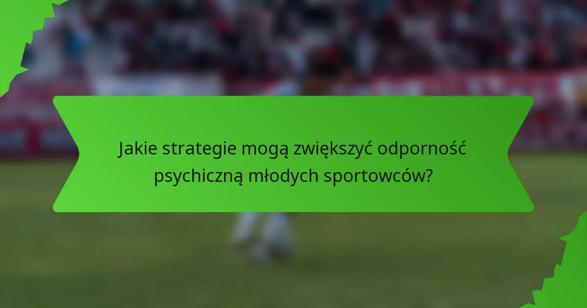 Jakie strategie mogą zwiększyć odporność psychiczną młodych sportowców?