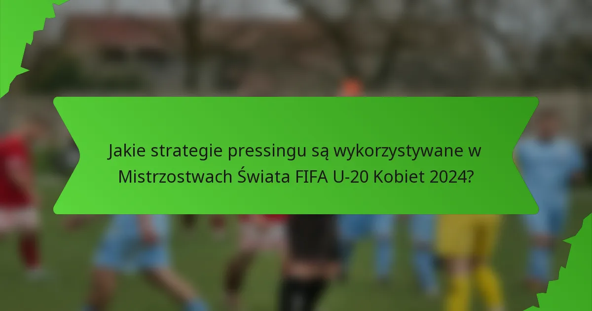 Jakie strategie pressingu są wykorzystywane w Mistrzostwach Świata FIFA U-20 Kobiet 2024?