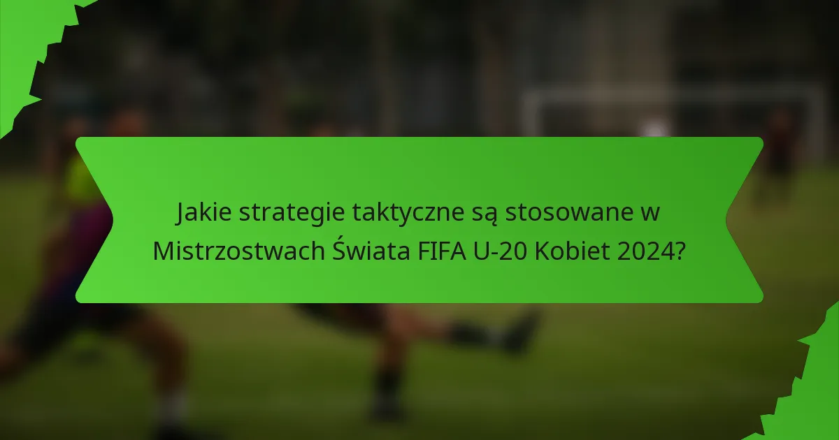 Jakie strategie taktyczne są stosowane w Mistrzostwach Świata FIFA U-20 Kobiet 2024?