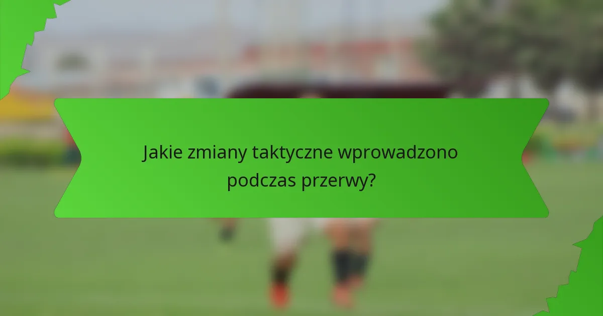 Jakie zmiany taktyczne wprowadzono podczas przerwy?