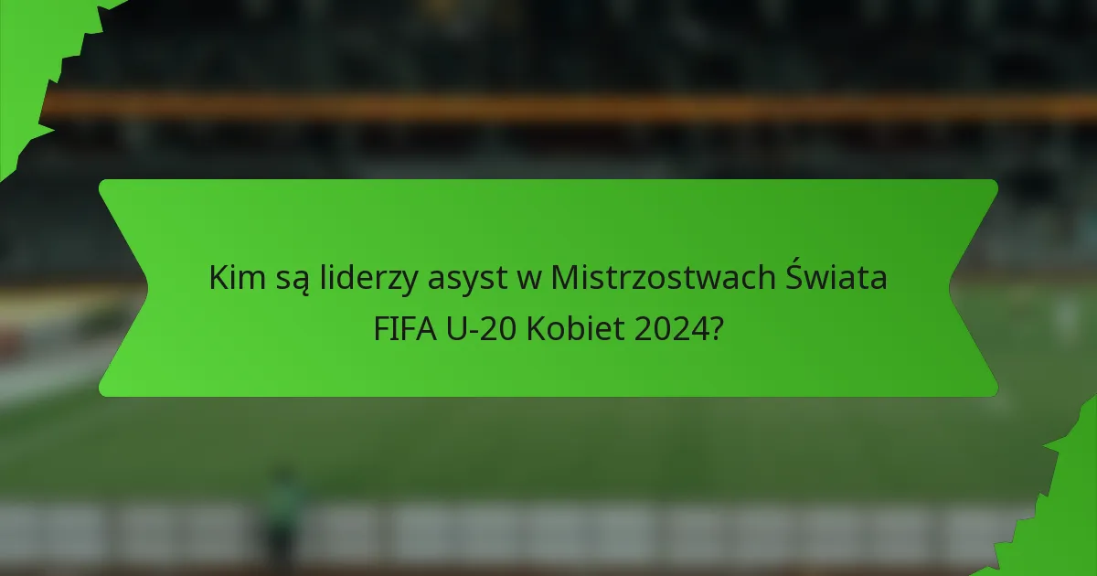 Kim są liderzy asyst w Mistrzostwach Świata FIFA U-20 Kobiet 2024?