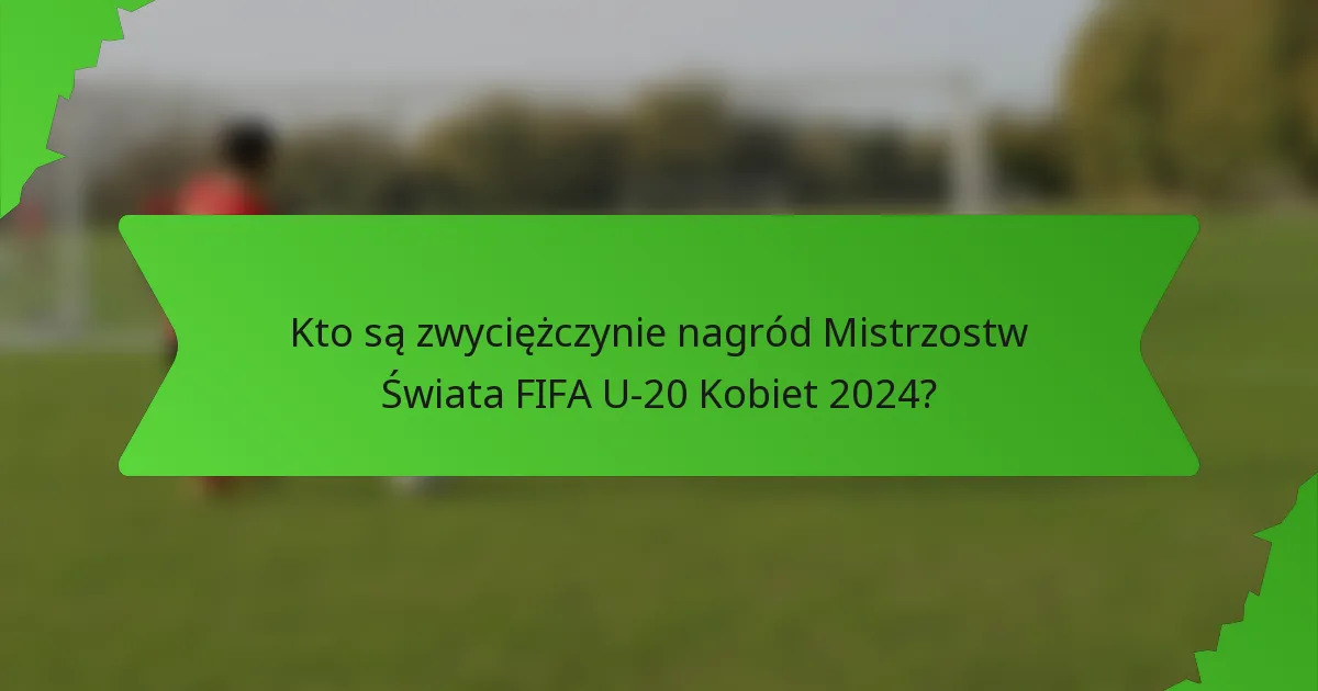 Kto są zwyciężczynie nagród Mistrzostw Świata FIFA U-20 Kobiet 2024?