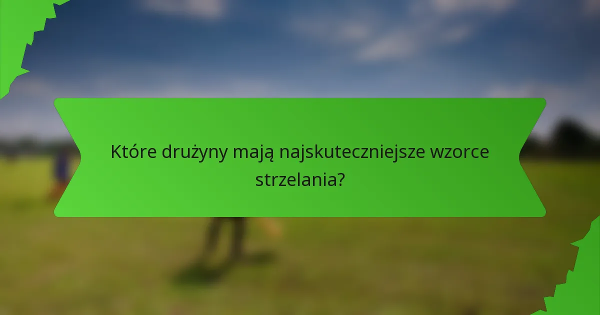 Które drużyny mają najskuteczniejsze wzorce strzelania?