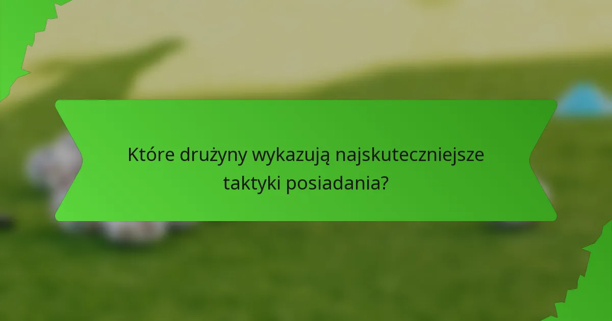 Które drużyny wykazują najskuteczniejsze taktyki posiadania?