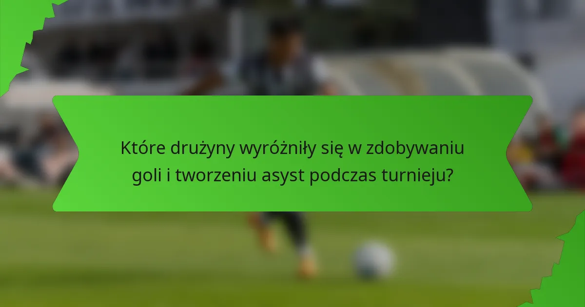 Które drużyny wyróżniły się w zdobywaniu goli i tworzeniu asyst podczas turnieju?