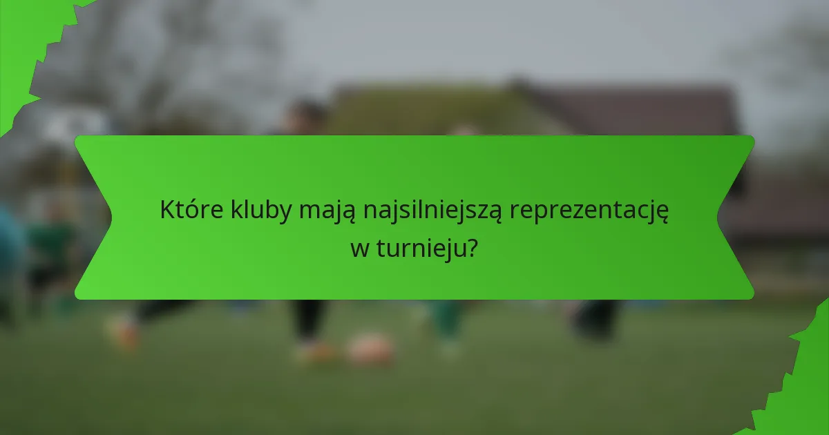 Które kluby mają najsilniejszą reprezentację w turnieju?