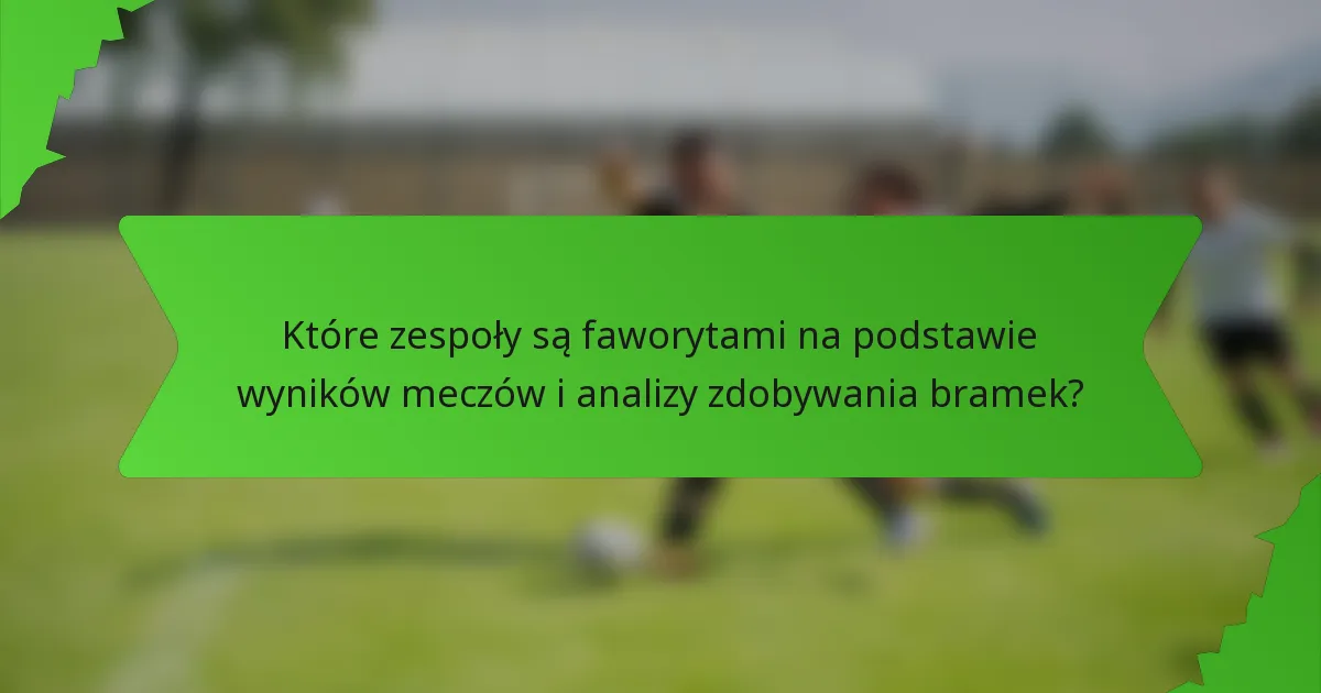 Które zespoły są faworytami na podstawie wyników meczów i analizy zdobywania bramek?