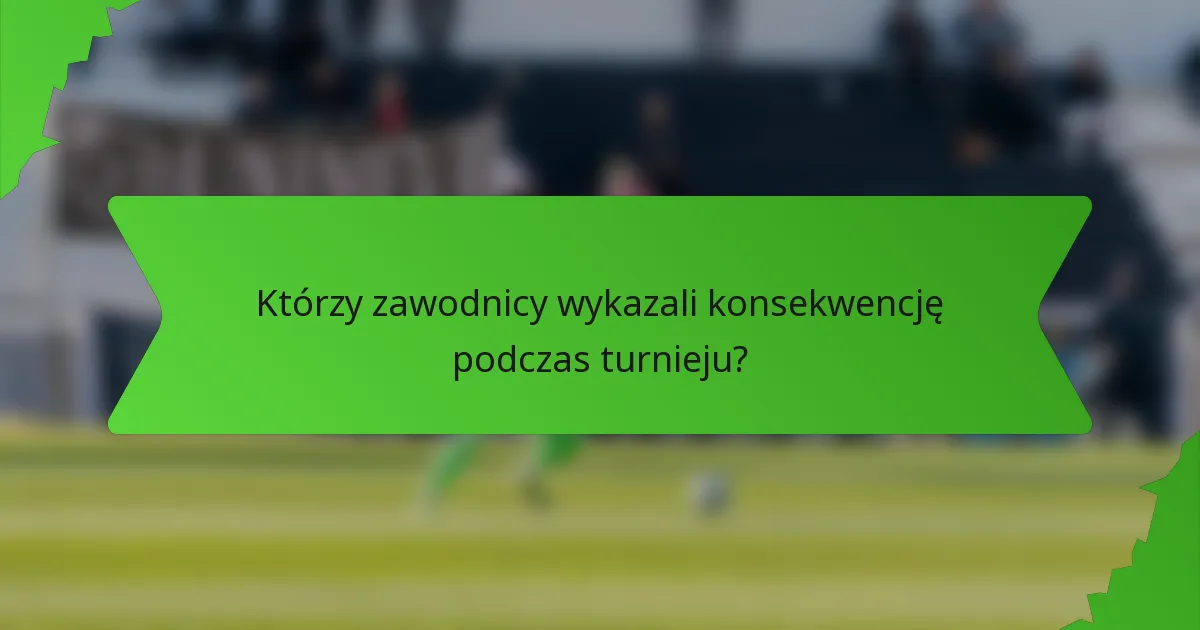 Którzy zawodnicy wykazali konsekwencję podczas turnieju?